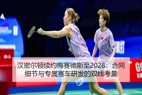 汉密尔顿续约梅赛德斯至2028：合同细节与专属赛车研发的双线考量